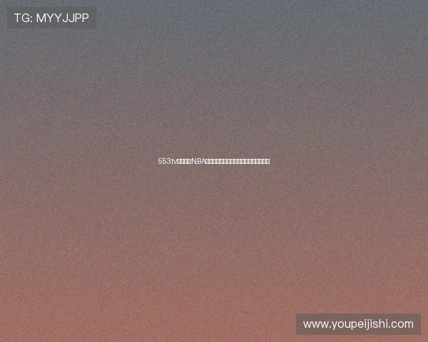 553tv免费直播NBA赛事全程观看高清实况转播尽享篮球盛宴