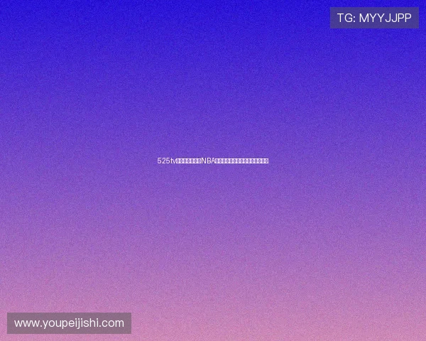 525tv直播平台免费看NBA精彩比赛全程无广告在线观看体验